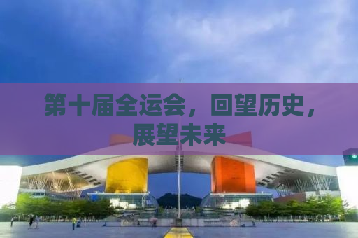 第十届全运会，回望历史，展望未来