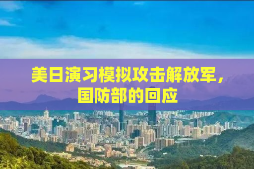 美日演习模拟攻击解放军，国防部的回应