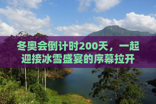 冬奥会倒计时200天，一起迎接冰雪盛宴的序幕拉开