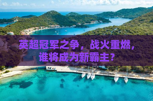 英超冠军之争，战火重燃，谁将成为新霸主？